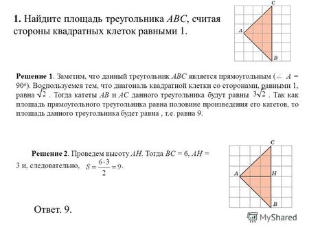 1. Найдите площадь треугольника ABC, считая стороны квадратных клеток равными 1. Ответ. 9. Решение 2. Проведем высоту AH. Тогда BC = 6, AH = 3 и, следовательно,.