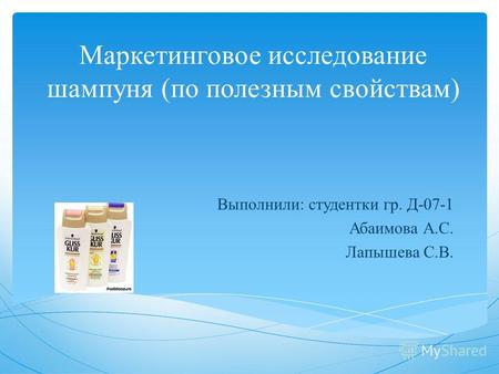 Маркетинговое исследование шампуня (по полезным свойствам) Выполнили: студентки гр. Д-07-1 Абаимова А.С. Лапышева С.В.