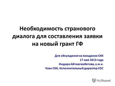 Необходимость странового диалога для составления заявки на новый грант ГФ Для обсуждения на заседании CКК 17 мая 2013 года Индира Айтмагамбетова, к.м.н.