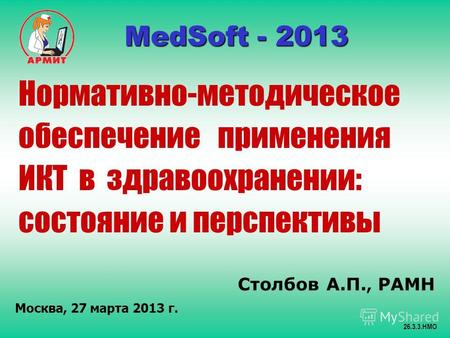 Столбов А.П., РАМН Москва, 27 марта 2013 г. 26.3.3.НМО MedSoft - 2013 MedSoft - 2013 Нормативно-методическое обеспечение применения ИКТ в здравоохранении: