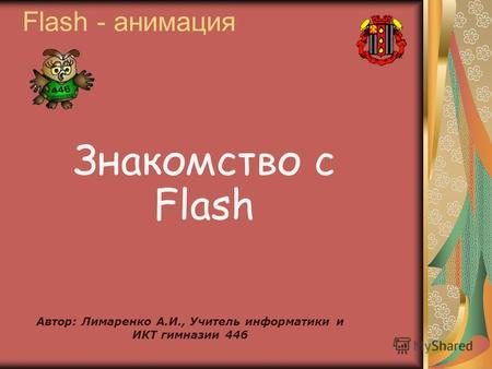Знакомство с Flash Flash - анимация Автор: Лимаренко А.И., Учитель информатики и ИКТ гимназии 446.