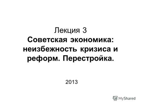 Лекция 3 Советская экономика: неизбежность кризиса и реформ. Перестройка. 2013.