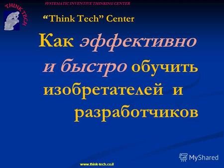 SYSTEMATIC INVENTIVE THINKING CENTER www.think-tech.co.il Think Tech Center Как эффективно и быстро обучить изобретателей и разработчиков.
