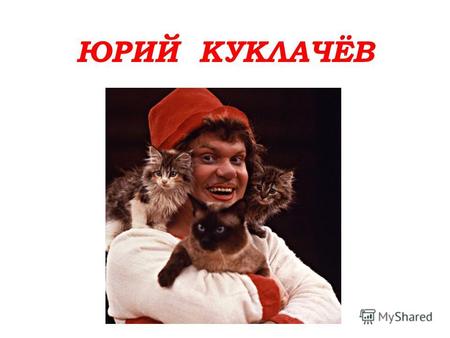 ЮРИЙ КУКЛАЧЁВ. Юрий Куклачёв- выдающийся советский и российский клоун, Народный артист СССР. Он является основателем первого в нашей стране театра кошек-Кошкин.