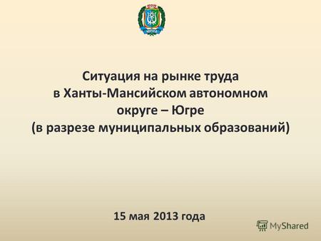 Ситуация на рынке труда в Ханты-Мансийском автономном округе – Югре (в разрезе муниципальных образований) 15 мая 2013 года.