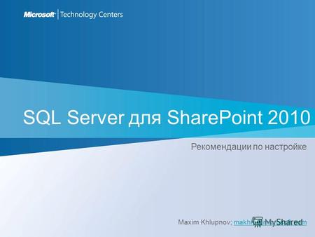 SQL Server для SharePoint 2010 Maxim Khlupnov; makhlu@microsoft.commakhlu@microsoft.com Рекомендации по настройке.