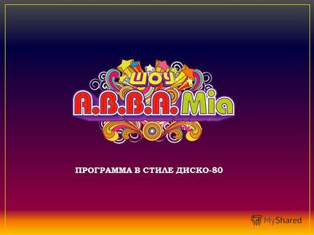 ПРОГРАММА В СТИЛЕ ДИСКО-80. ABBA MIA это интерактивное программа в стиле диско 80-х! Включает в себя 3-часовую конкурсно-концертную программу с участием.