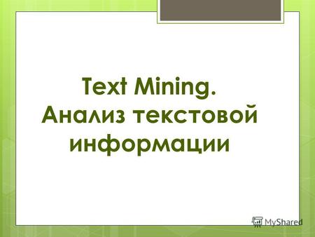 Text Mining. Анализ текстовой информации. Text Mining- методы анализа неструктурированного текста Обнаружение знаний в тексте Обнаружение знаний в тексте.