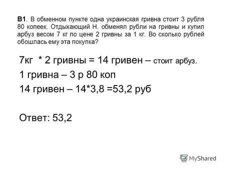 В1. В обменном пункте одна украинская гривна стоит 3 рубля 80 копеек. Отдыхающий Н. обменял рубли на гривны и купил арбуз весом 7 кг по цене 2 гривны за.