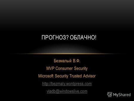 Безмалый В.Ф. MVP Consumer Security Microsoft Security Trusted Advisor  vladb@windowslive.com ПРОГНОЗ? ОБЛАЧНО!