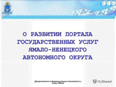 О РАЗВИТИИ ПОРТАЛА ГОСУДАРСТВЕННЫХ УСЛУГ ЯМАЛО-НЕНЕЦКОГО АВТОНОМНОГО ОКРУГА Департамент информационных технологий и связи ЯНАО.