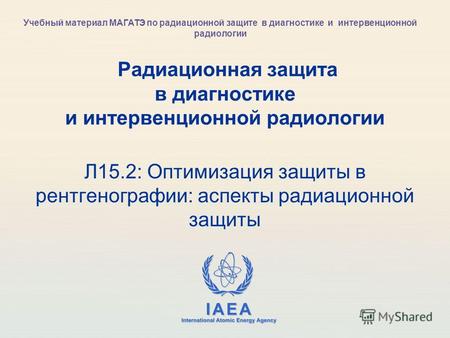IAEA International Atomic Energy Agency Радиационная защита в диагностике и интервенционной радиологии Л15.2: Оптимизация защиты в рентгенографии: аспекты.