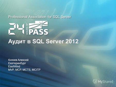 Professional Association for SQL Server Аудит в SQL Server 2012 Князев Алексей Екатеринбург EastWind MVP, MCP, MCTS, MCITP.