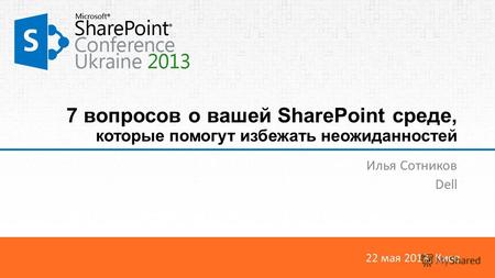 22 мая 2013, Киев 7 вопросов о вашей SharePoint среде, которые помогут избежать неожиданностей Илья Сотников Dell.