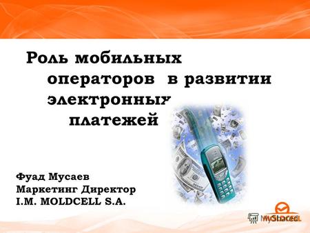 Роль мобильных операторов в развитии электронных платежей Фуад Мусаев Маркетинг Директор I.M. MOLDCELL S.A.
