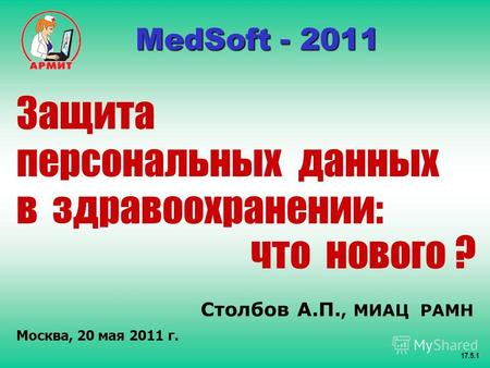 Столбов А.П., МИАЦ РАМН Москва, 20 мая 2011 г. 17.5.1 MedSoft - 2011 MedSoft - 2011 Защита персональных данных в здравоохранении: что нового ?