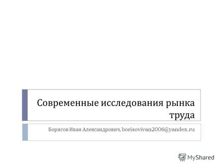 Современные исследования рынка труда Борисов Иван Александрович, borisovivan2006@yandex.ru.