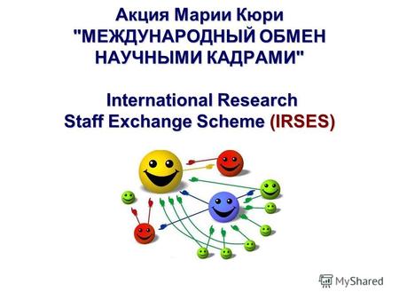 Акция Марии Кюри МЕЖДУНАРОДНЫЙ ОБМЕН НАУЧНЫМИ КАДРАМИ International Research Staff Exchange Scheme (IRSES)