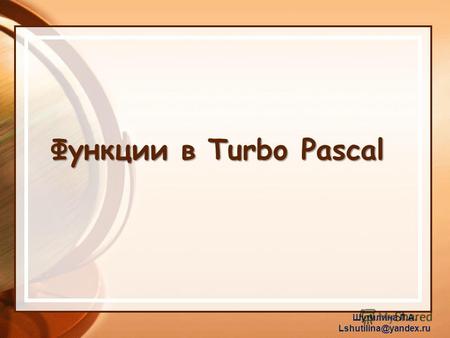 Функции в Turbo Pascal Шутилина Л.А. Lshutilina@yandex.ru.