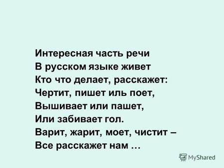 Интересная часть речи В русском языке живет Кто что делает, расскажет: Чертит, пишет иль поет, Вышивает или пашет, Или забивает гол. Варит, жарит, моет,