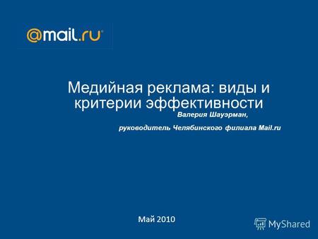 Май 2010 Медийная реклама: виды и критерии эффективности Валерия Шауэрман, руководитель Челябинского филиала Mail.ru.