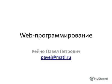 Web-программирование Кейно Павел Петрович pavel@mati.ru pavel@mati.ru.