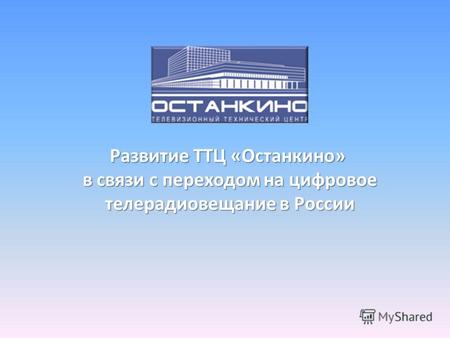Развитие ТТЦ «Останкино» в связи с переходом на цифровое в связи с переходом на цифровое телерадиовещание в России телерадиовещание в России.