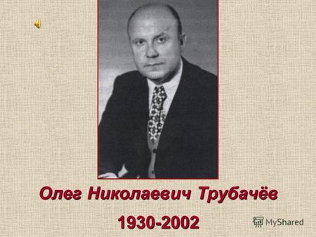 Олег Николаевич Трубачёв 1930-2002. Олег Николаевич Трубачев родился в Сталинграде 23 октября 1930 г. в семье врача.