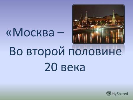 «Москва – Во второй половине 20 века.. Москва в годы Великой Отечественной войны 1941 - 1945 Во время Великой Отечественной войны в Москве располагались.