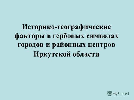 Историко-географические факторы в гербовых символах городов и районных центров Иркутской области.
