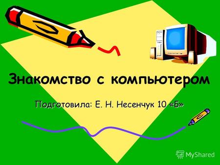 Подготовила: Е. Н. Несенчук 10 «Б» Знакомство с компьютером.