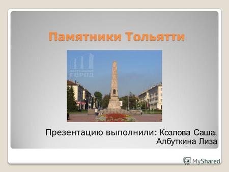 Памятники Тольятти Презентацию выполнили: Козлова Саша, Албуткина Лиза.