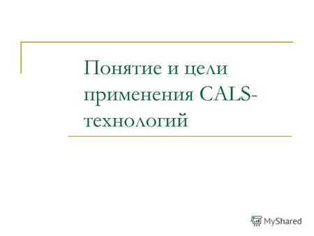 Понятие и цели применения CALS- технологий. Понятие CALS-технологии CALS-технология (Continuons Acquisition and Life – cycle Support – непрерывная информационная.