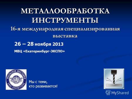 МЕТАЛЛООБРАБОТКА ИНСТРУМЕНТЫ 16-я международная специализированная выставка МВЦ «Екатеринбург-ЭКСПО» 26 – 28 ноября 2013 Мы с теми, кто развивается!