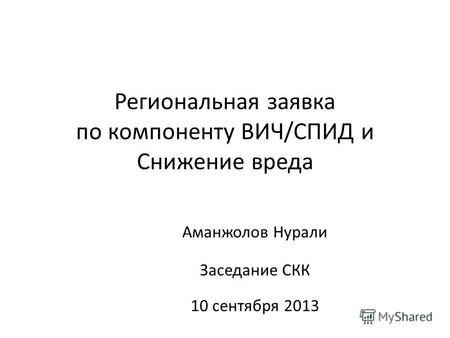 Региональная заявка по компоненту ВИЧ/СПИД и Снижение вреда Аманжолов Нурали Заседание СКК 10 сентября 2013.