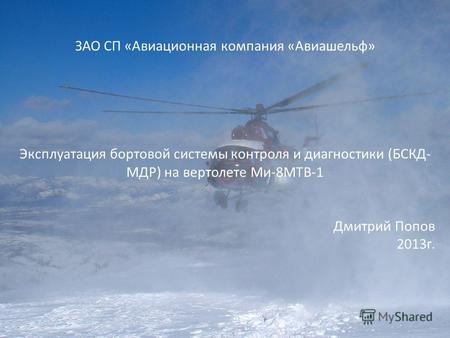 ЗАО СП «Авиационная компания «Авиашельф» Эксплуатация бортовой системы контроля и диагностики (БСКД- МДР) на вертолете Ми-8МТВ-1 Дмитрий Попов 2013г.
