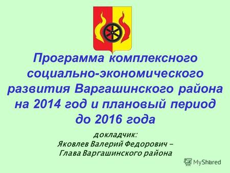 1 Программа комплексного социально-экономического развития Варгашинского района на 2014 год и плановый период до 2016 года докладчик: Яковлев Валерий Федорович.