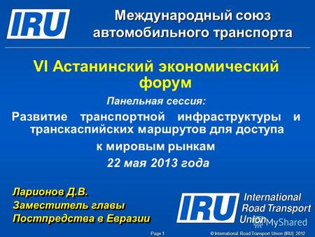 © International Road Transport Union (IRU) 2012 Page 1 Международный союз автомобильного транспорта VI Астанинский экономический форум Панельная сессия: