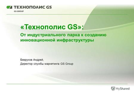 «Технополис GS»: От индустриального парка к созданию инновационной инфраструктуры Безруков Андрей, Директор службы маркетинга GS Group.