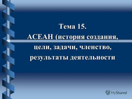 Тема 15. АСЕАН (история создания, цели, задачи, членство, результаты деятельности.