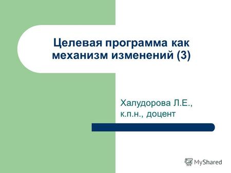 Целевая программа как механизм изменений (3) Халудорова Л.Е., к.п.н., доцент.