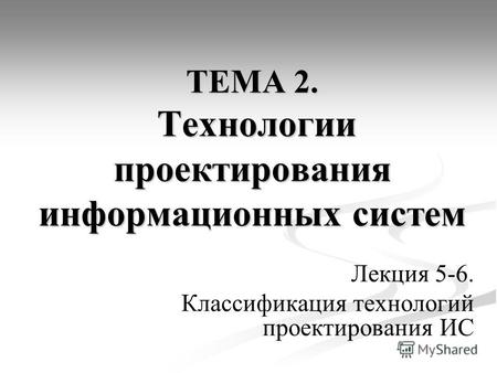 ТЕМА 2. Технологии проектирования информационных систем Лекция 5-6. Классификация технологий проектирования ИС.