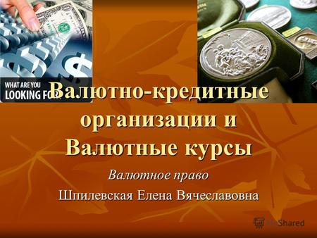 Валютно-кредитные организации и Валютные курсы Валютное право Шпилевская Елена Вячеславовна.