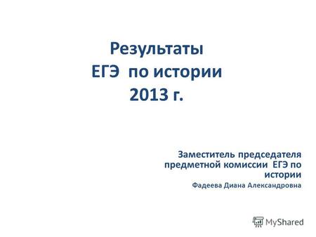Результаты ЕГЭ по истории 2013 г. Заместитель председателя предметной комиссии ЕГЭ по истории Фадеева Диана Александровна.