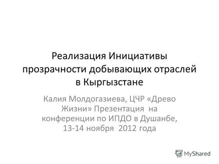 Реализация Инициативы прозрачности добывающих отраслей в Кыргызстане Калия Молдогазиева, ЦЧР «Древо Жизни» Презентация на конференции по ИПДО в Душанбе,
