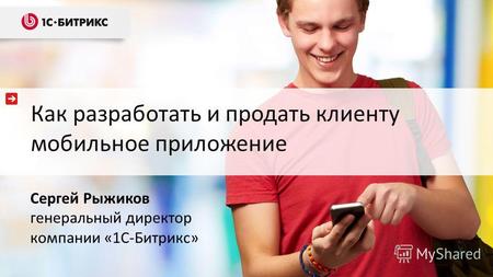 Как разработать и продать клиенту мобильное приложение Сергей Рыжиков генеральный директор компании «1С-Битрикс»