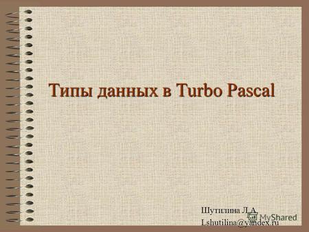 Типы данных в Turbo Pascal Шутилина Л.А. Lshutilina@yandex.ru.