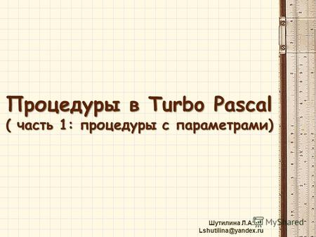 Шутилина Л.А. Lshutilina@yandex.ru Процедуры в Turbo Pascal ( часть 1: процедуры с параметрами)