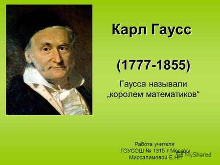 Карл Гаусс (1777-1855) Гаусса называли королем математиков Работа учителя ГОУСОШ 1315 г Москвы Мирсалимовой Е.Н.