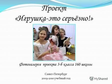 Проект «Игрушка-это серьёзно!» Фотогалерея проекта 3-б класса 160 школы 2009-2010 учебный год Санкт-Петербург.